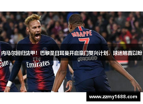 内马尔回归法甲！巴黎圣日耳曼开启豪门复兴计划，球迷翘首以盼