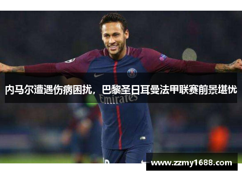 内马尔遭遇伤病困扰，巴黎圣日耳曼法甲联赛前景堪忧