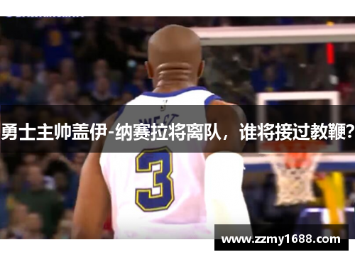 勇士主帅盖伊-纳赛拉将离队，谁将接过教鞭？