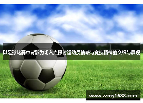 以足球比赛中背影为切入点探讨运动员情感与竞技精神的交织与展现