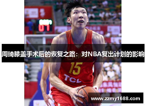 周琦膝盖手术后的恢复之路：对NBA复出计划的影响