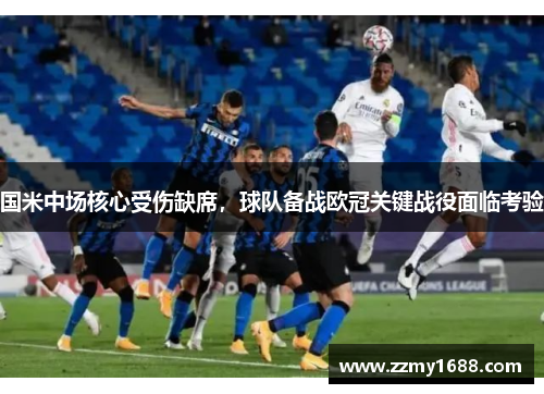 国米中场核心受伤缺席，球队备战欧冠关键战役面临考验