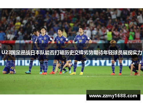 U23国足迎战日本队能否打破历史交锋劣势期待年轻球员展现实力