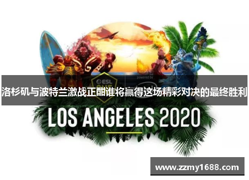 洛杉矶与波特兰激战正酣谁将赢得这场精彩对决的最终胜利