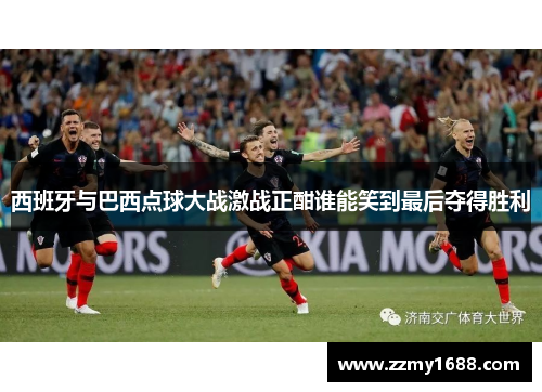西班牙与巴西点球大战激战正酣谁能笑到最后夺得胜利