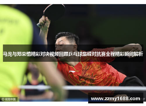 马龙与郑荣植精彩对决视频回顾乒乓球巅峰对抗赛全程精彩瞬间解析