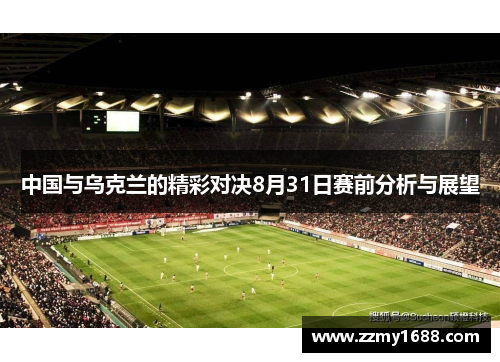 中国与乌克兰的精彩对决8月31日赛前分析与展望