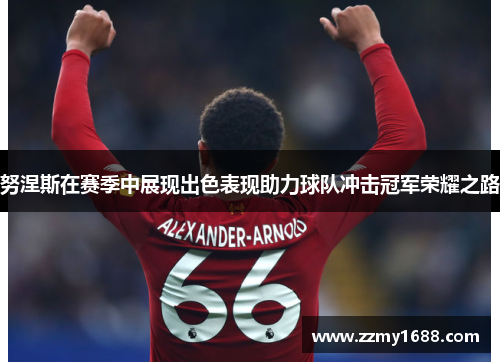 努涅斯在赛季中展现出色表现助力球队冲击冠军荣耀之路